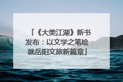 《大美江湖》新书发布：以文学之笔绘就岳阳文旅新篇章