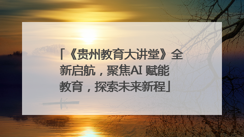 《贵州教育大讲堂》全新启航，聚焦AI 赋能教育，探索未来新程