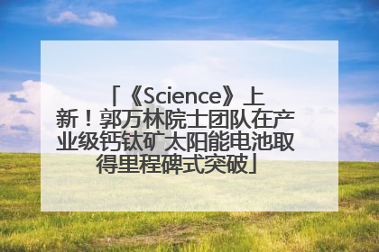 《Science》上新！郭万林院士团队在产业级钙钛矿太阳能电池取得里程碑式突破