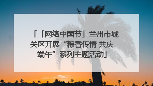 「网络中国节」兰州市城关区开展“粽香传情 共庆端午”系列主题活动