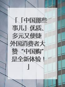 「中国那些事儿」优质、多元又便捷 外国消费者大赞“中国购”是全新体验！