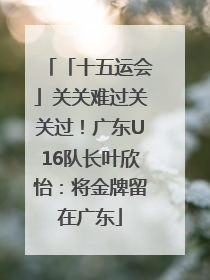 「十五运会」关关难过关关过！广东U16队长叶欣怡：将金牌留在广东