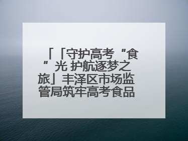 「守护高考“食”光 护航逐梦之旅」丰泽区市场监管局筑牢高考食品安全防线
