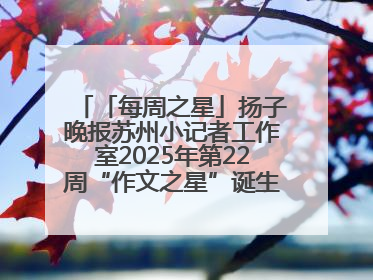 「每周之星」扬子晚报苏州小记者工作室2025年第22周“作文之星”诞生啦，快来领奖