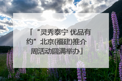“灵秀泰宁 优品有约”北京(福建)推介周活动圆满举办