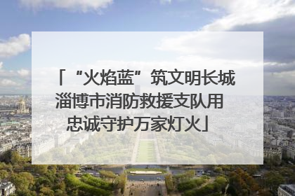 “火焰蓝”筑文明长城 淄博市消防救援支队用忠诚守护万家灯火