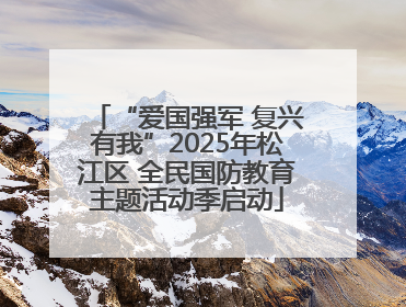 “爱国强军 复兴有我”2025年松江区 全民国防教育主题活动季启动