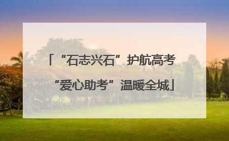 “石志兴石”护航高考 “爱心助考”温暖全城