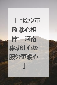 “粽享童趣 移心相伴” 河南移动让心级服务更暖心