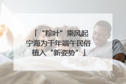 “粽叶”乘风起 宁海为千年端午民俗植入“新姿势”