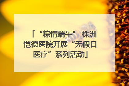 “粽情端午” 株洲恺德医院开展“无假日医疗”系列活动