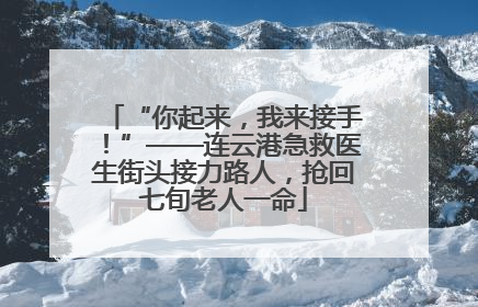“你起来，我来接手！”——连云港急救医生街头接力路人，抢回七旬老人一命
