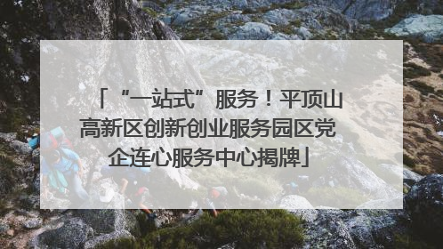 “一站式”服务！平顶山高新区创新创业服务园区党企连心服务中心揭牌