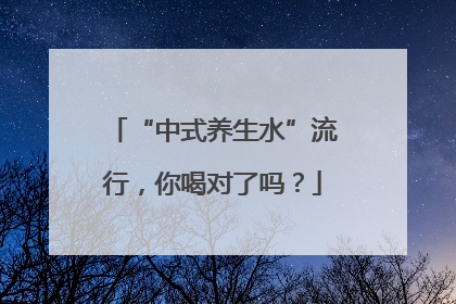 “中式养生水”流行，你喝对了吗？