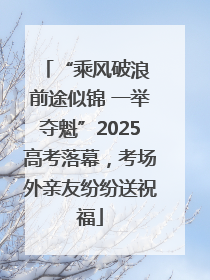 “乘风破浪 前途似锦 一举夺魁”2025高考落幕，考场外亲友纷纷送祝福