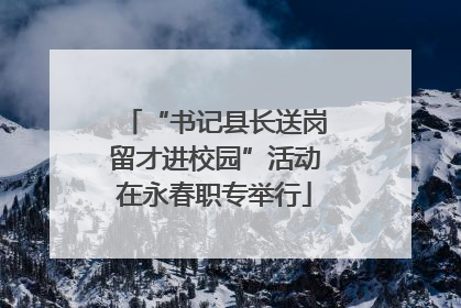 “书记县长送岗留才进校园”活动在永春职专举行