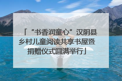 “书香润童心”汉阴县乡村儿童阅读共享书屋暨捐赠仪式圆满举行