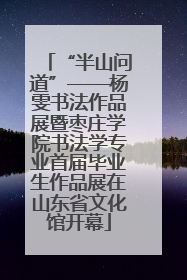 “半山问道”——杨雯书法作品展暨枣庄学院书法学专业首届毕业生作品展在山东省文化馆开幕