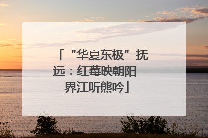 “华夏东极”抚远：红莓映朝阳 界江听熊吟