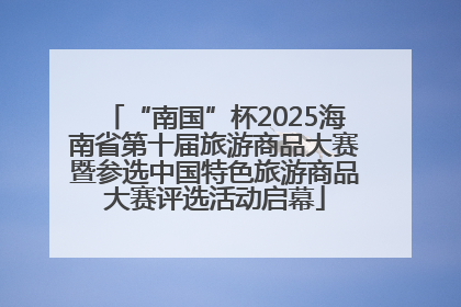“南国”杯2025海南省第十届旅游商品大赛暨参选中国特色旅游商品大赛评选活动启幕