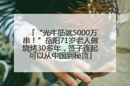 “光牛筋就5000万串！”岳阳71岁老人做烧烤30多年，签子连起可以从中国到秘鲁