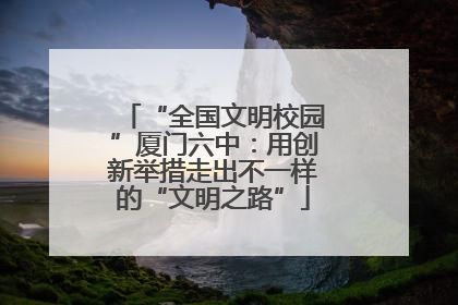 “全国文明校园”厦门六中：用创新举措走出不一样的“文明之路”