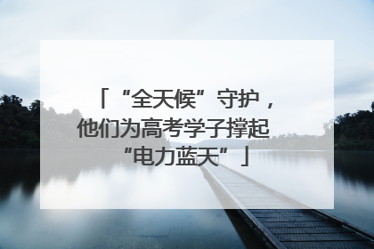 “全天候”守护，他们为高考学子撑起“电力蓝天”