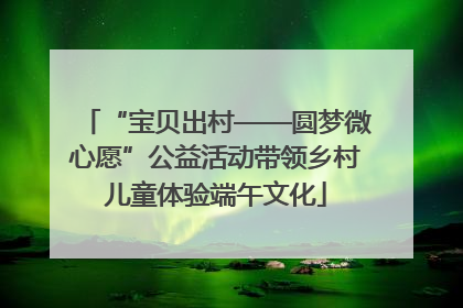 “宝贝出村——圆梦微心愿”公益活动带领乡村儿童体验端午文化