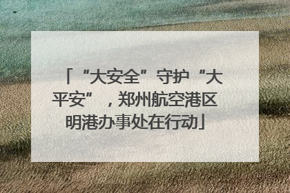 “大安全”守护“大平安”，郑州航空港区明港办事处在行动