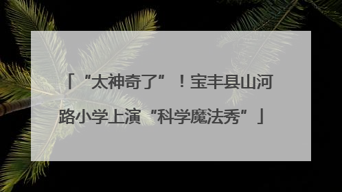 “太神奇了”！宝丰县山河路小学上演“科学魔法秀”