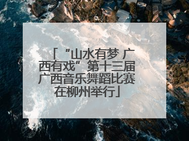 “山水有梦 广西有戏”第十三届广西音乐舞蹈比赛在柳州举行