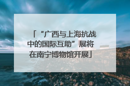 “广西与上海抗战中的国际互助”展将在南宁博物馆开展