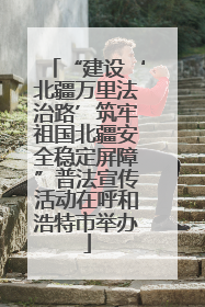 “建设‘北疆万里法治路’筑牢祖国北疆安全稳定屏障”普法宣传活动在呼和浩特市举办