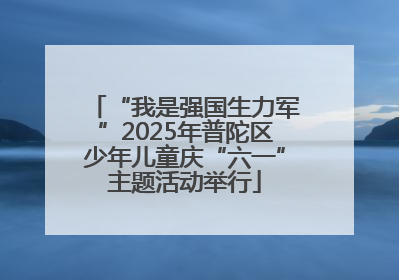 “我是强国生力军”2025年普陀区少年儿童庆“六一”主题活动举行