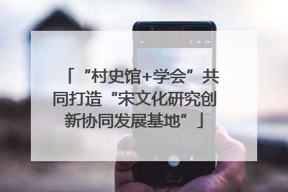 “村史馆+学会”共同打造“宋文化研究创新协同发展基地”