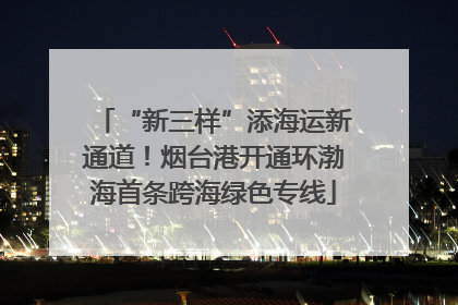 “新三样”添海运新通道！烟台港开通环渤海首条跨海绿色专线