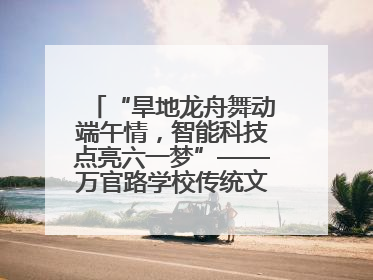 “旱地龙舟舞动端午情，智能科技点亮六一梦”——万官路学校传统文化与科技创新交融的精彩盛宴
