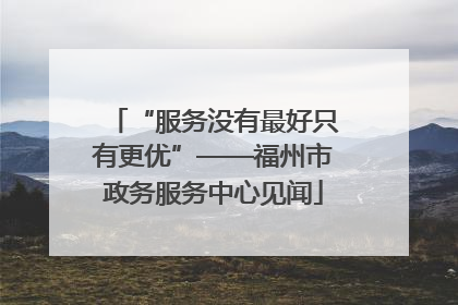 “服务没有最好只有更优”——福州市政务服务中心见闻