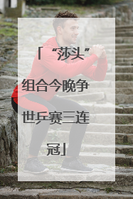 “莎头”组合今晚争世乒赛三连冠