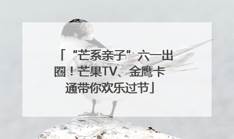 “芒系亲子”六一出圈！芒果TV、金鹰卡通带你欢乐过节