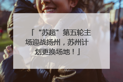 “苏超”第五轮主场迎战扬州，苏州计划更换场地！