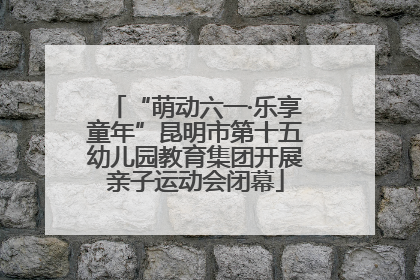 “萌动六一·乐享童年”昆明市第十五幼儿园教育集团开展亲子运动会闭幕