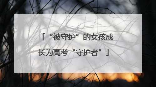 “被守护”的女孩成长为高考“守护者”