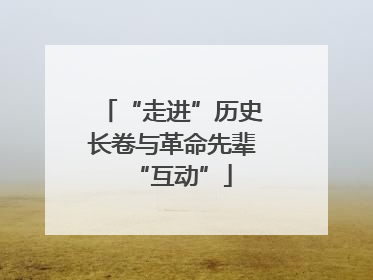 “走进”历史长卷与革命先辈“互动”