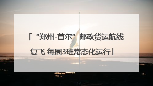 “郑州-首尔”邮政货运航线复飞 每周3班常态化运行
