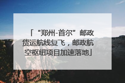 “郑州-首尔”邮政货运航线复飞，邮政航空枢纽项目加速落地