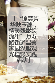 “锦瑟芳华映玉渊，情暖残影绘流年”万寿路街道温馨家园汉服观光摄影实践活动