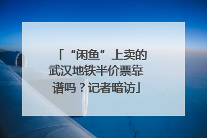 “闲鱼”上卖的武汉地铁半价票靠谱吗？记者暗访