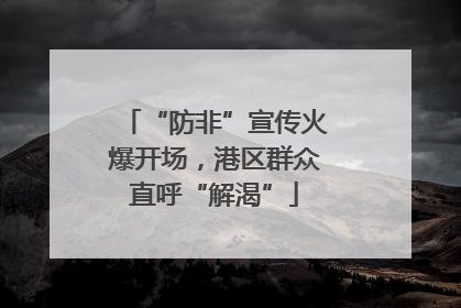 “防非”宣传火爆开场，港区群众直呼“解渴”