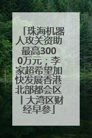 珠海机器人攻关资助最高3000万元；李家超希望加快发展香港北部都会区丨大湾区财经早参